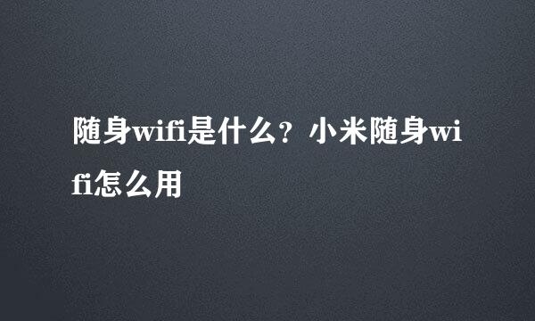 随身wifi是什么？小米随身wifi怎么用