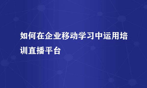 如何在企业移动学习中运用培训直播平台