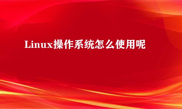 Linux操作系统怎么使用呢