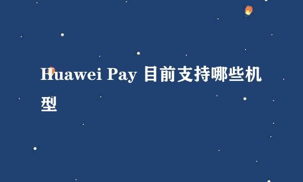 Huawei Pay 目前支持哪些机型