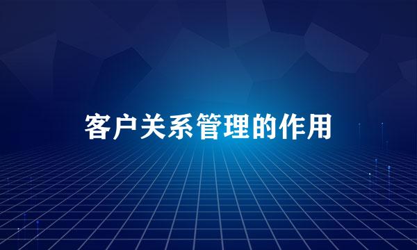 客户关系管理的作用
