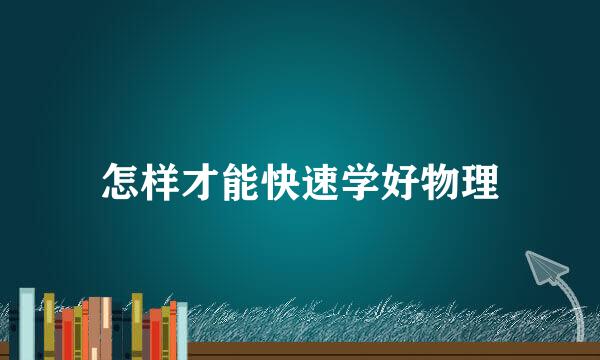 怎样才能快速学好物理