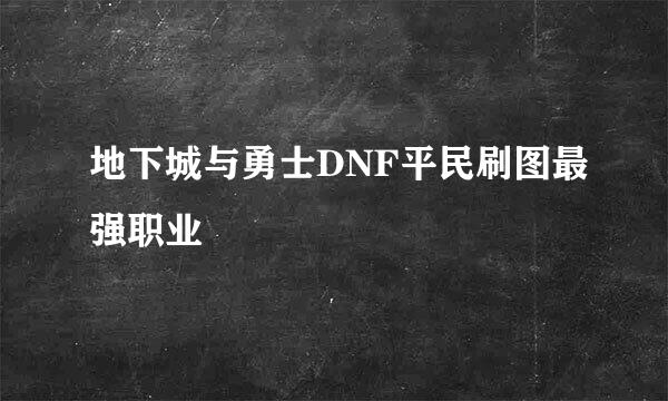 地下城与勇士DNF平民刷图最强职业