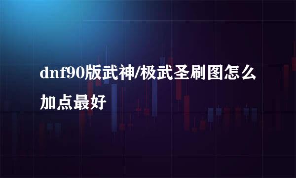 dnf90版武神/极武圣刷图怎么加点最好