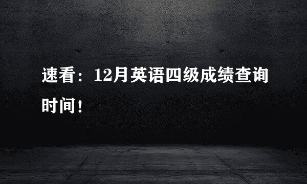 速看：12月英语四级成绩查询时间！