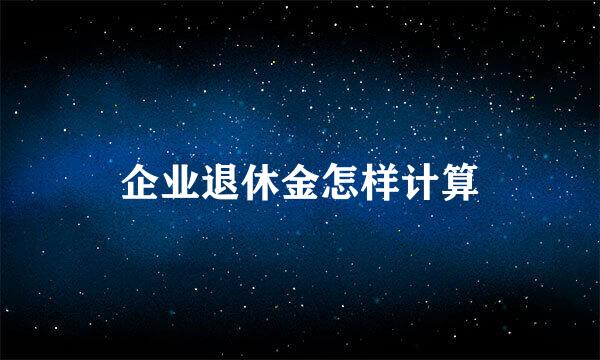 企业退休金怎样计算