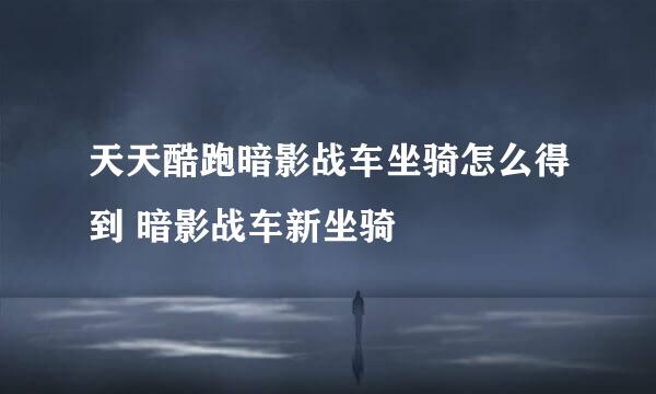 天天酷跑暗影战车坐骑怎么得到 暗影战车新坐骑