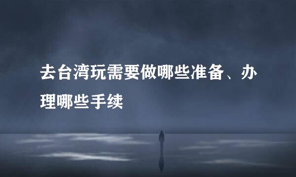 去台湾玩需要做哪些准备、办理哪些手续