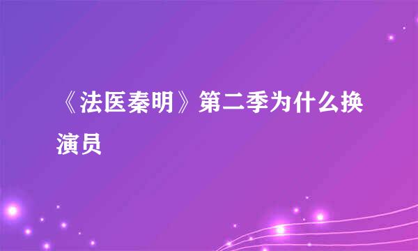 《法医秦明》第二季为什么换演员