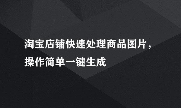 淘宝店铺快速处理商品图片，操作简单一键生成