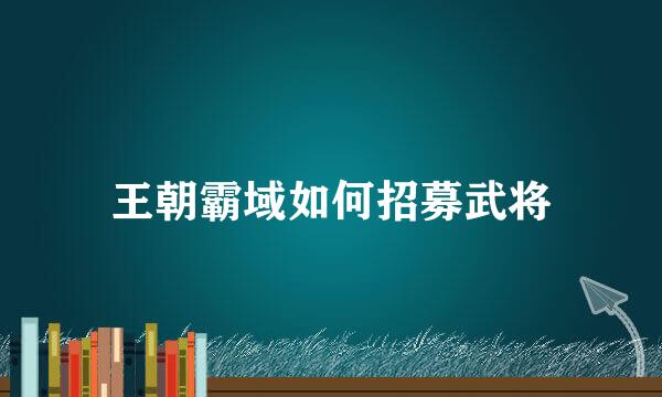 王朝霸域如何招募武将