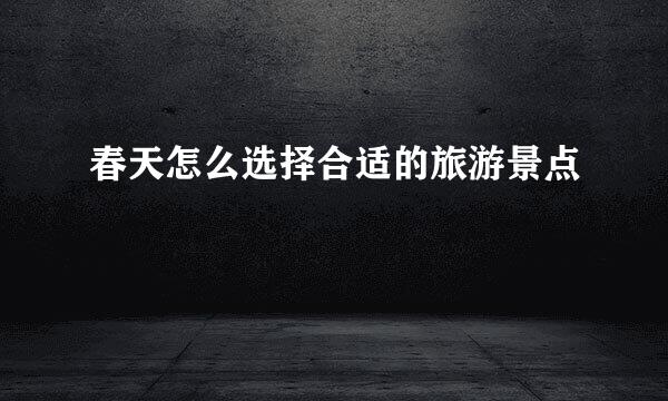 春天怎么选择合适的旅游景点
