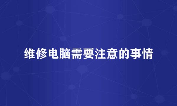 维修电脑需要注意的事情