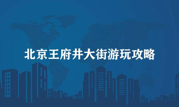 北京王府井大街游玩攻略