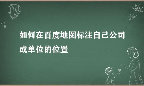 如何在百度地图标注自己公司或单位的位置