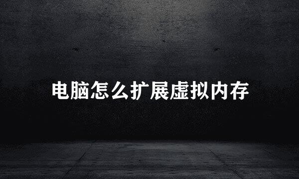 电脑怎么扩展虚拟内存