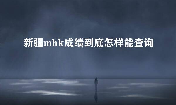 新疆mhk成绩到底怎样能查询