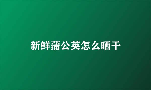 新鲜蒲公英怎么晒干