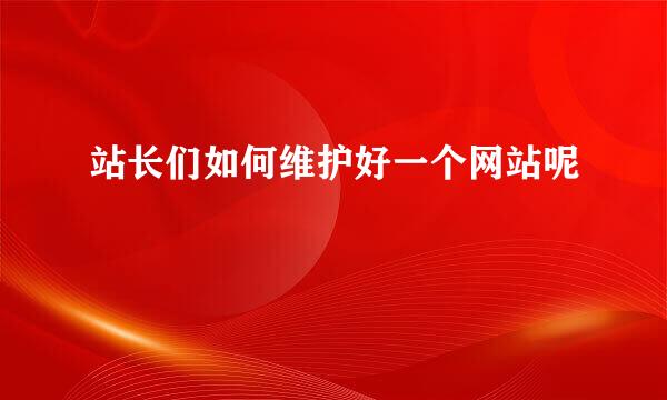 站长们如何维护好一个网站呢