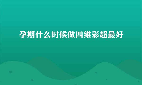 孕期什么时候做四维彩超最好