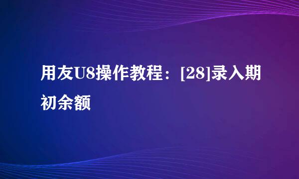 用友U8操作教程：[28]录入期初余额