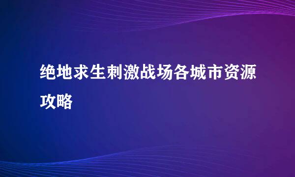 绝地求生刺激战场各城市资源攻略