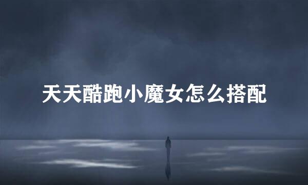 天天酷跑小魔女怎么搭配