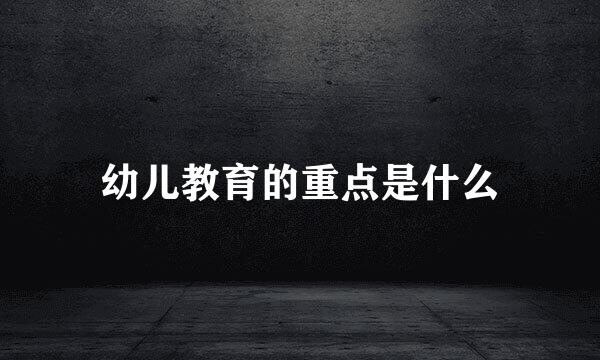 幼儿教育的重点是什么