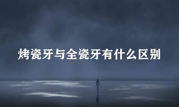 烤瓷牙与全瓷牙有什么区别