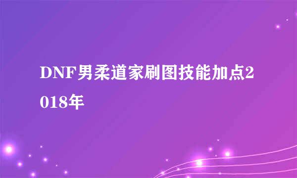 DNF男柔道家刷图技能加点2018年