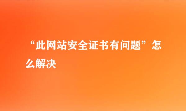 “此网站安全证书有问题”怎么解决