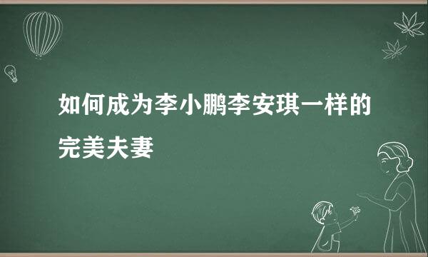 如何成为李小鹏李安琪一样的完美夫妻