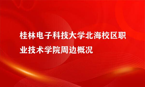 桂林电子科技大学北海校区职业技术学院周边概况