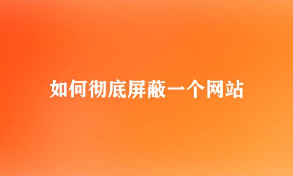 如何彻底屏蔽一个网站
