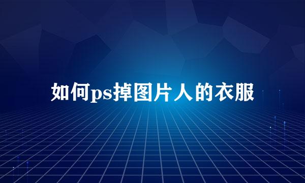 如何ps掉图片人的衣服