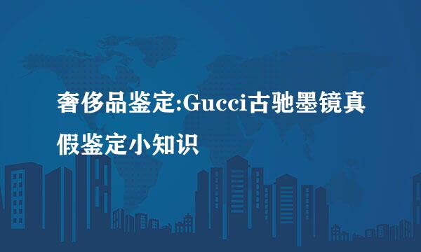 奢侈品鉴定:Gucci古驰墨镜真假鉴定小知识
