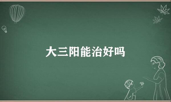 大三阳能治好吗