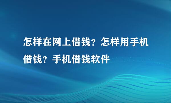 怎样在网上借钱？怎样用手机借钱？手机借钱软件