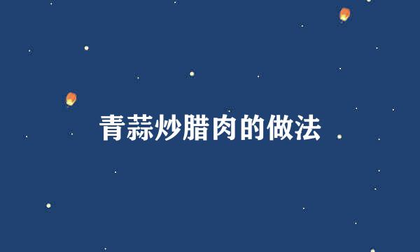 青蒜炒腊肉的做法