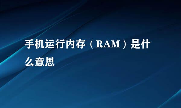 手机运行内存（RAM）是什么意思