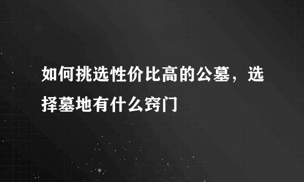 如何挑选性价比高的公墓，选择墓地有什么窍门