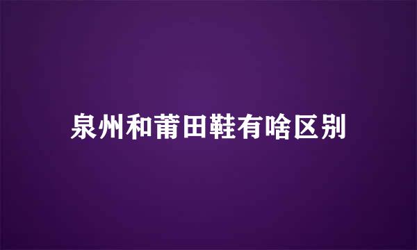 泉州和莆田鞋有啥区别