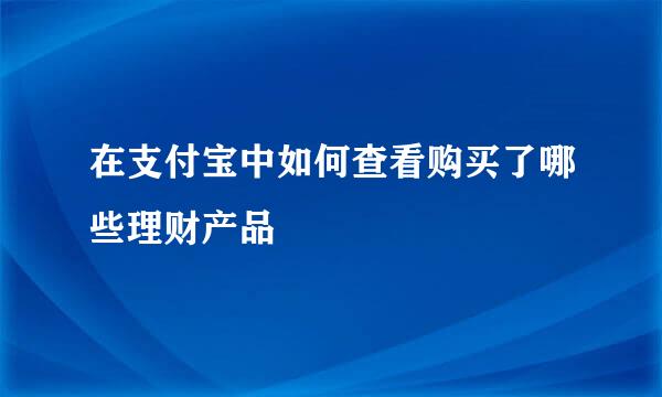在支付宝中如何查看购买了哪些理财产品