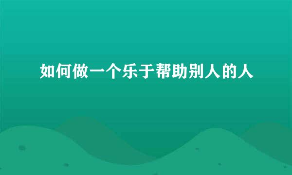 如何做一个乐于帮助别人的人