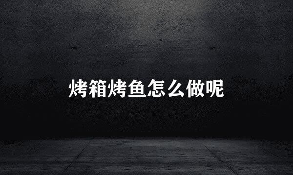 烤箱烤鱼怎么做呢