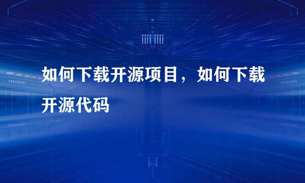 如何下载开源项目，如何下载开源代码
