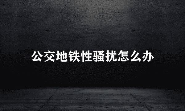 公交地铁性骚扰怎么办