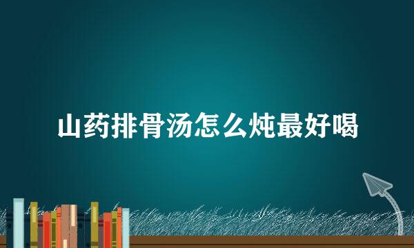 山药排骨汤怎么炖最好喝