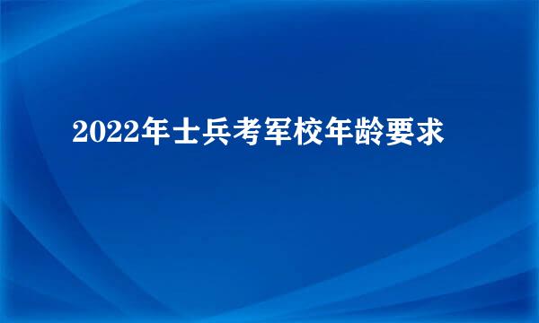 2022年士兵考军校年龄要求
