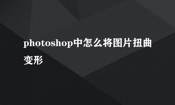 photoshop中怎么将图片扭曲变形